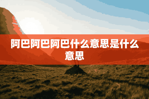 阿巴阿巴阿巴什么意思是什么意思